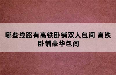 哪些线路有高铁卧铺双人包间 高铁卧铺豪华包间